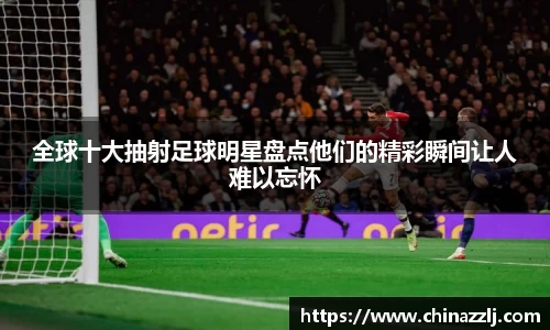 全球十大抽射足球明星盘点他们的精彩瞬间让人难以忘怀