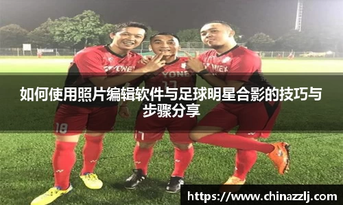 如何使用照片编辑软件与足球明星合影的技巧与步骤分享